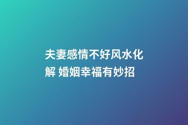 夫妻感情不好风水化解 婚姻幸福有妙招